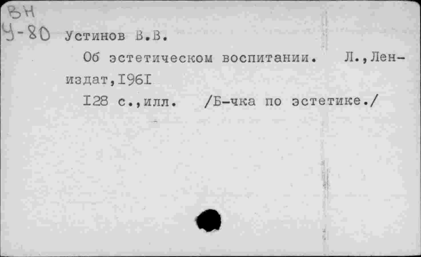 ﻿ън
В-хо Устинов В.В.
Об эстетическом воспитании. Л.,Лен издат,1961
128 с.,илл. /Б-чка по эстетике./